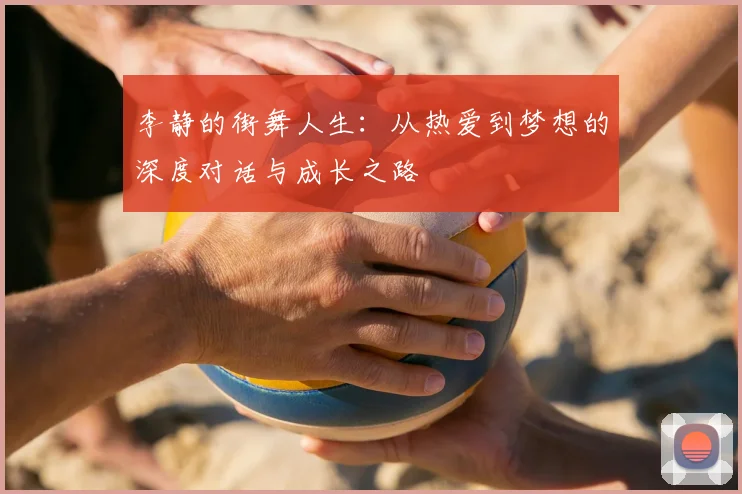 李静的街舞人生：从热爱到梦想的深度对话与成长之路
