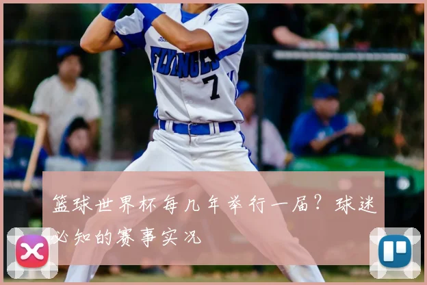 篮球世界杯每几年举行一届?球迷必知的赛事实况