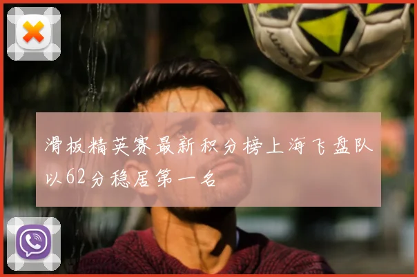 滑板精英赛最新积分榜上海飞盘队以62分稳居第一名