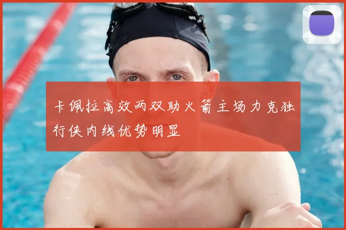 卡佩拉高效两双助火箭主场力克独行侠内线优势明显