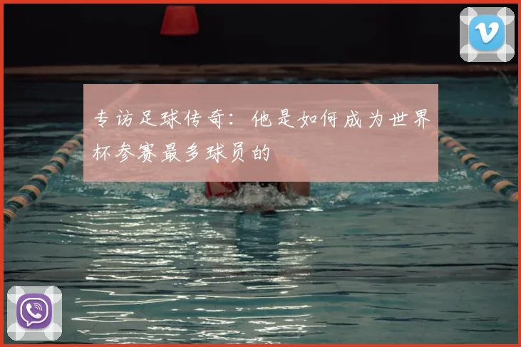 专访足球传奇：他是如何成为世界杯参赛最多球员的