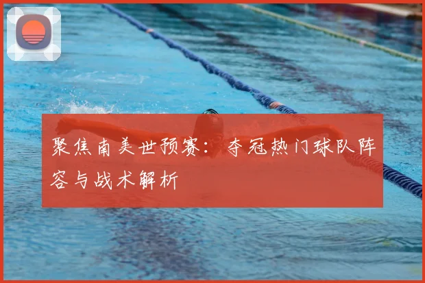 聚焦南美世预赛：夺冠热门球队阵容与战术解析