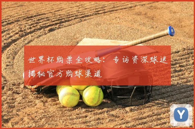 世界杯购票全攻略:专访资深球迷揭秘官方购球渠道