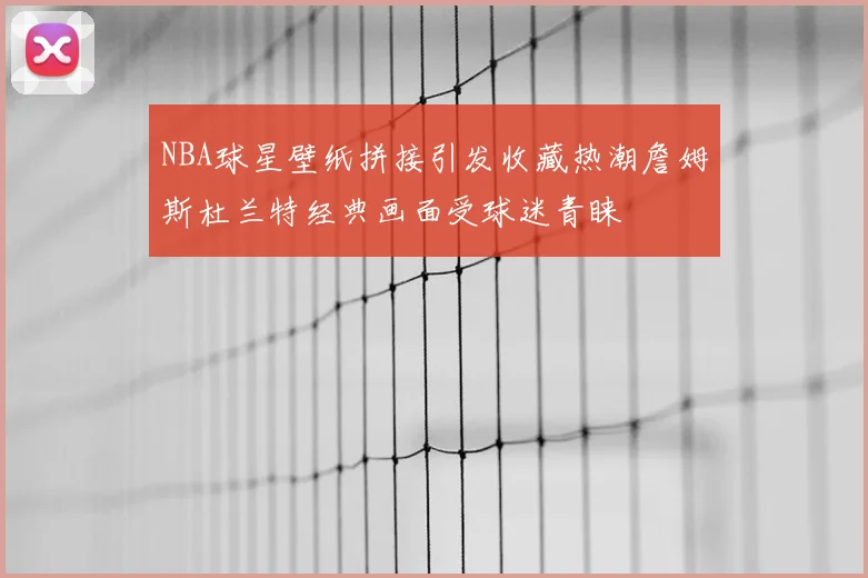 NBA球星壁纸拼接引发收藏热潮詹姆斯杜兰特经典画面受球迷青睐