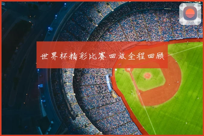 世界杯精彩比赛回放全程回顾