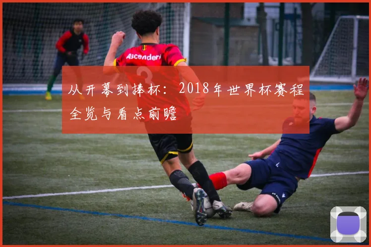 从开幕到捧杯:2018年世界杯赛程全览与看点前瞻