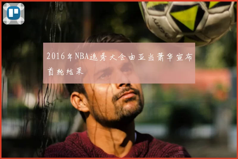 2016年NBA选秀大会由亚当萧华宣布首轮结果
