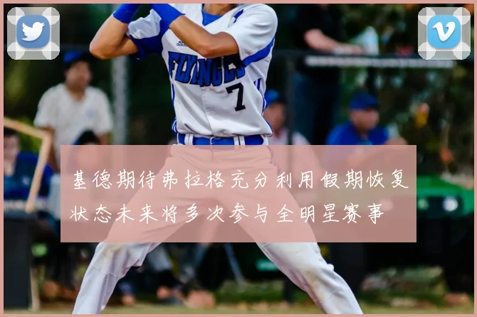 基德期待弗拉格充分利用假期恢复状态未来将多次参与全明星赛事
