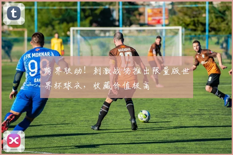 跨界联动!刺激战场推出限量版世界杯球衣,收藏价值极高