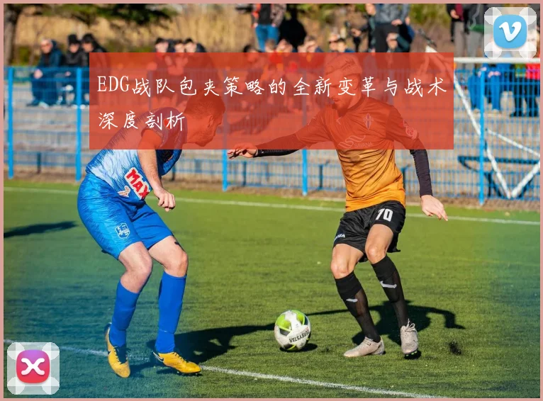 EDG战队包夹策略的全新变革与战术深度剖析