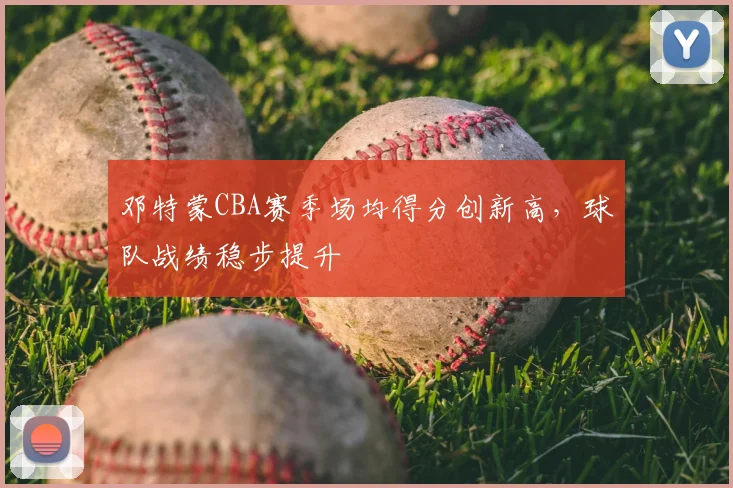 邓特蒙CBA赛季场均得分创新高,球队战绩稳步提升