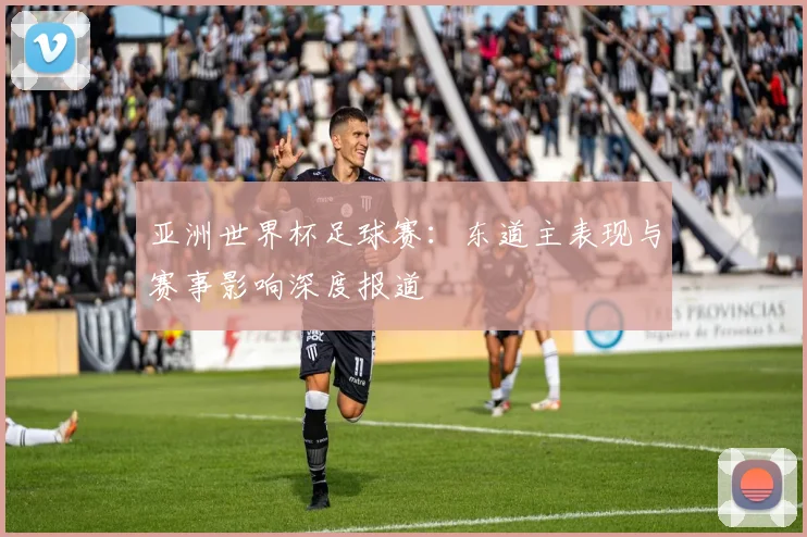 亚洲世界杯足球赛:东道主表现与赛事影响深度报道