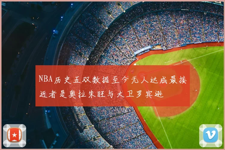 NBA历史五双数据至今无人达成最接近者是奥拉朱旺与大卫罗宾逊