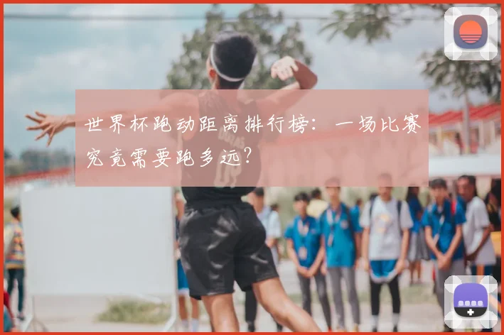 世界杯跑动距离排行榜：一场比赛究竟需要跑多远？