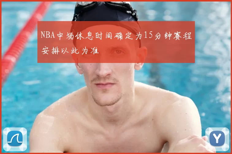 NBA中场休息时间确定为15分钟赛程安排以此为准
