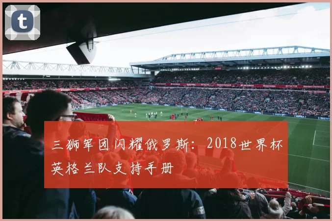 三狮军团闪耀俄罗斯：2018世界杯英格兰队支持手册
