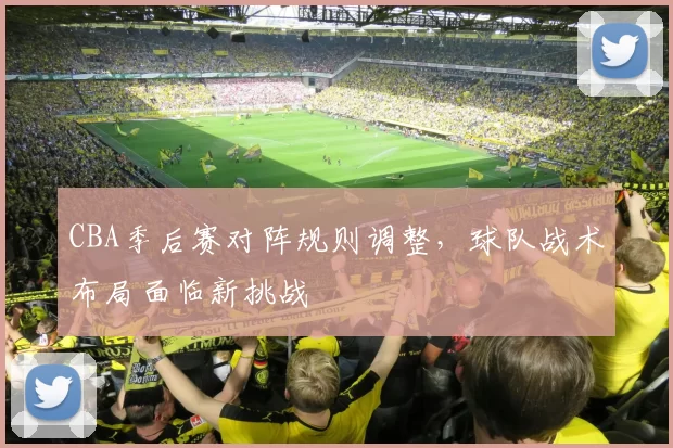 CBA季后赛对阵规则调整，球队战术布局面临新挑战
