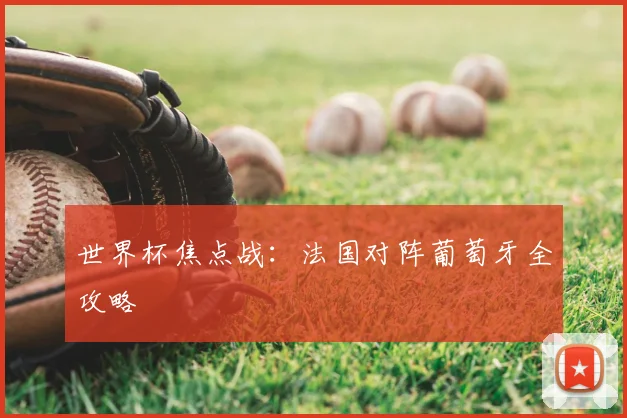 世界杯焦点战：法国对阵葡萄牙全攻略