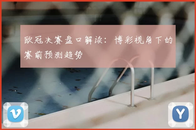 欧冠决赛盘口解读：博彩视角下的赛前预测趋势