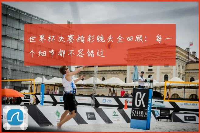 世界杯决赛精彩镜头全回顾：每一个细节都不容错过