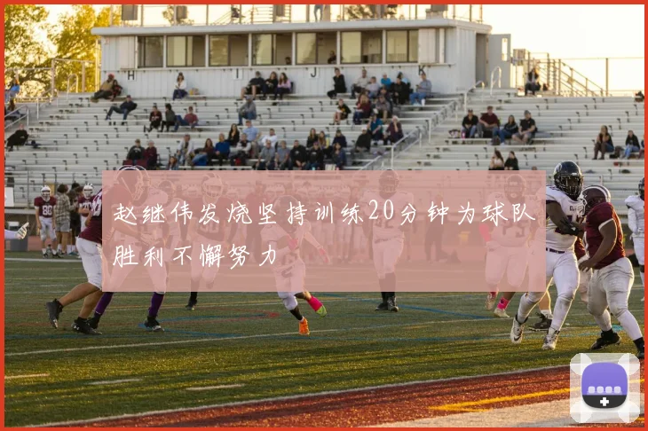 赵继伟发烧坚持训练20分钟为球队胜利不懈努力