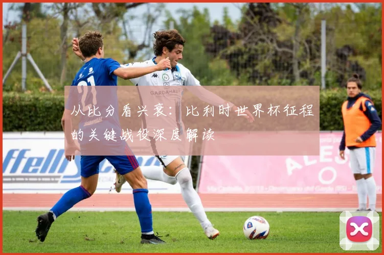 从比分看兴衰:比利时世界杯征程的关键战役深度解读