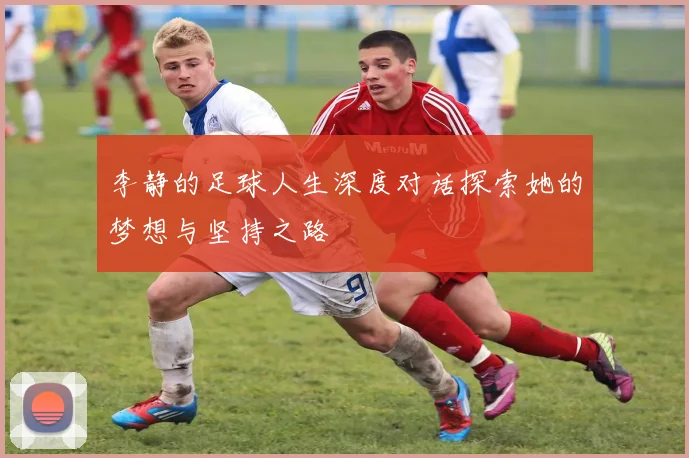 李静的足球人生深度对话探索她的梦想与坚持之路