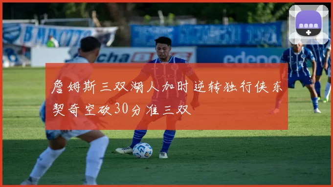 詹姆斯三双湖人加时逆转独行侠东契奇空砍30分准三双