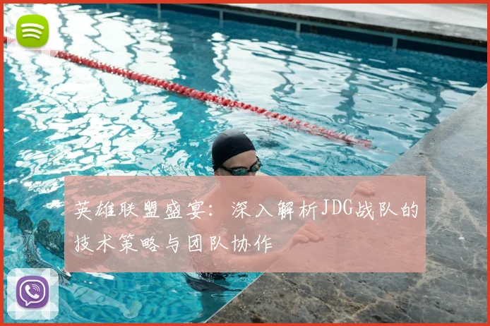 英雄联盟盛宴：深入解析JDG战队的技术策略与团队协作