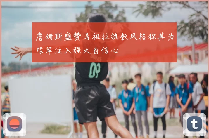 詹姆斯盛赞马祖拉执教风格称其为绿军注入强大自信心