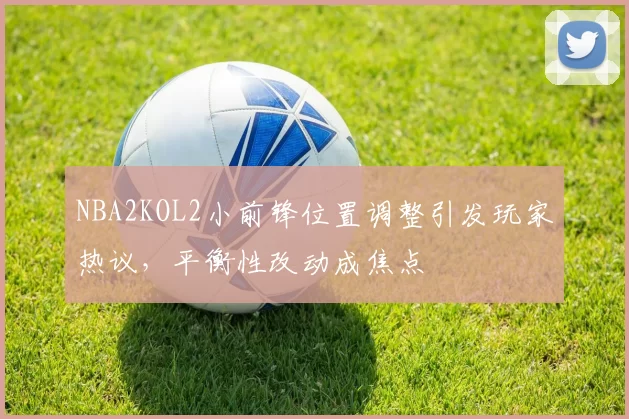 NBA2KOL2小前锋位置调整引发玩家热议，平衡性改动成焦点