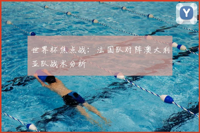 世界杯焦点战:法国队对阵澳大利亚队战术分析