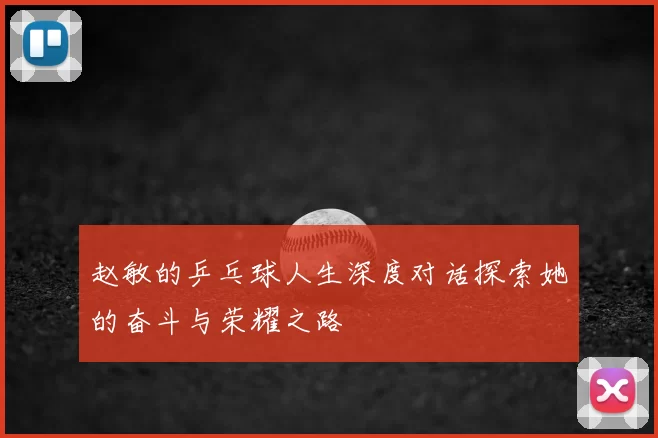 赵敏的乒乓球人生深度对话探索她的奋斗与荣耀之路