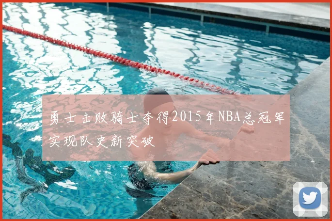 勇士击败骑士夺得2015年NBA总冠军实现队史新突破