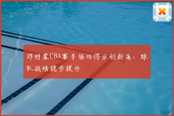 邓特蒙CBA赛季场均得分创新高，球队战绩稳步提升