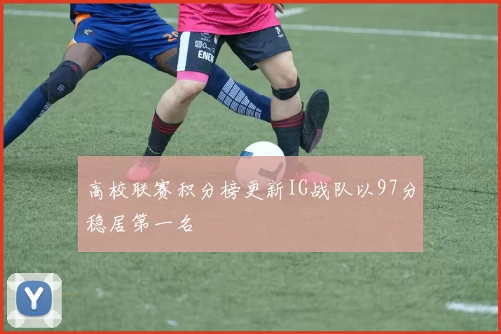 高校联赛积分榜更新IG战队以97分稳居第一名