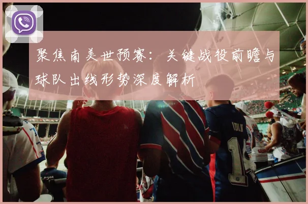 聚焦南美世预赛:关键战役前瞻与球队出线形势深度解析