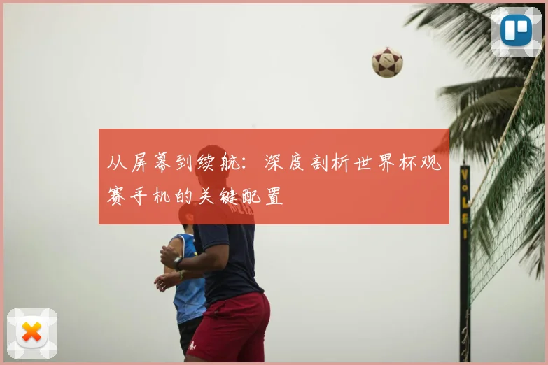 从屏幕到续航:深度剖析世界杯观赛手机的关键配置