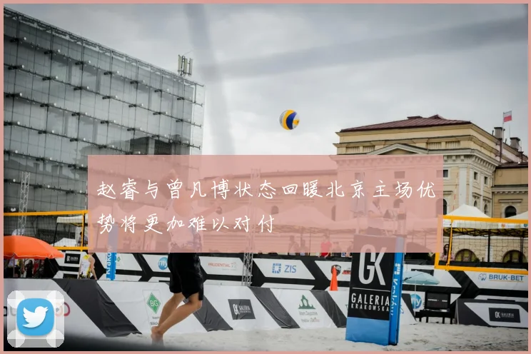 赵睿与曾凡博状态回暖北京主场优势将更加难以对付
