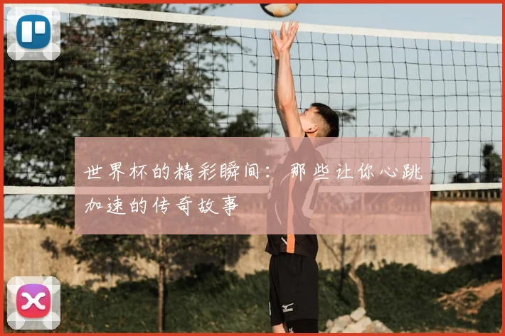 世界杯的精彩瞬间：那些让你心跳加速的传奇故事
