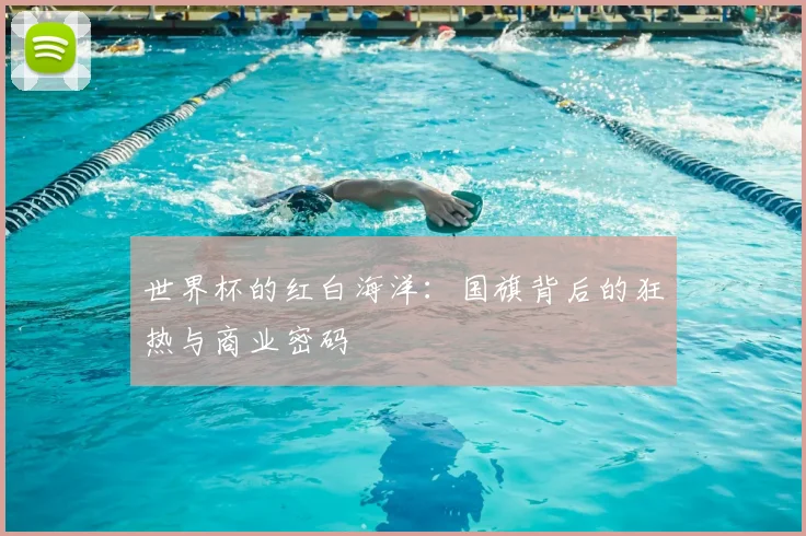 世界杯的红白海洋:国旗背后的狂热与商业密码