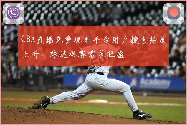 CBA直播免费观看平台用户搜索热度上升，球迷观赛需求旺盛