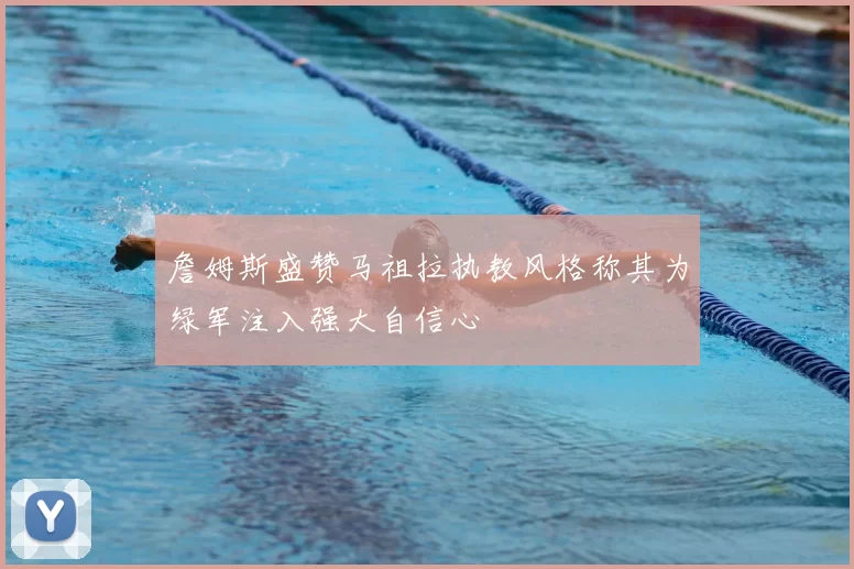 詹姆斯盛赞马祖拉执教风格称其为绿军注入强大自信心