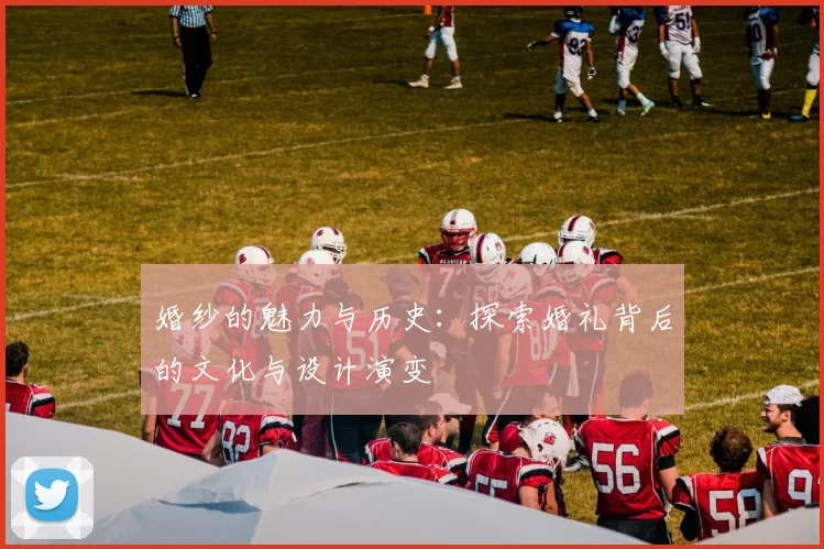 婚纱的魅力与历史：探索婚礼背后的文化与设计演变