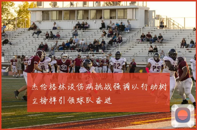 杰伦格林谈伤病挑战强调以行动树立榜样引领球队奋进