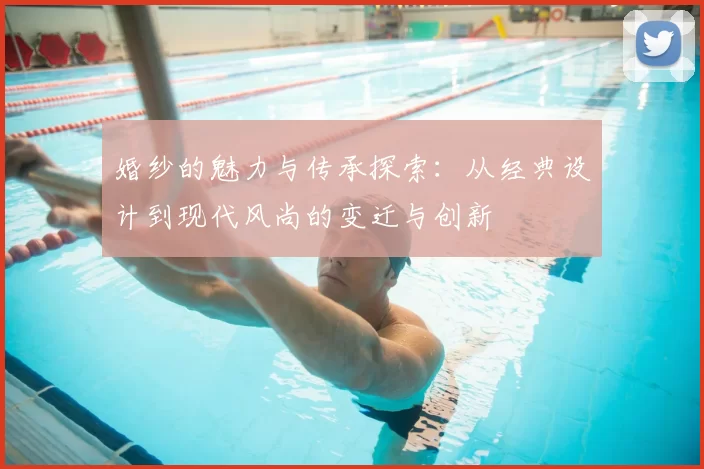 婚纱的魅力与传承探索：从经典设计到现代风尚的变迁与创新