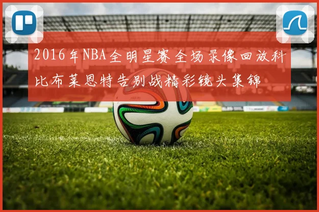 2016年NBA全明星赛全场录像回放科比布莱恩特告别战精彩镜头集锦