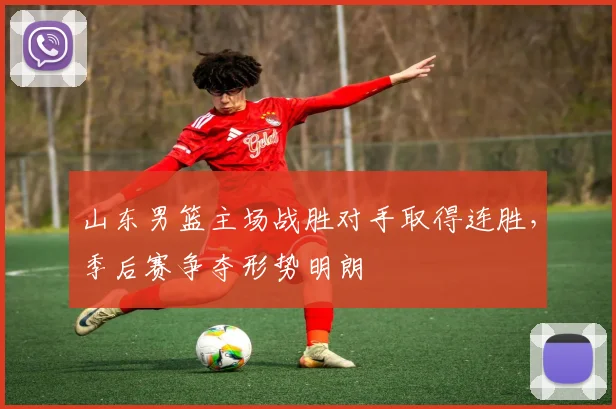 山东男篮主场战胜对手取得连胜，季后赛争夺形势明朗