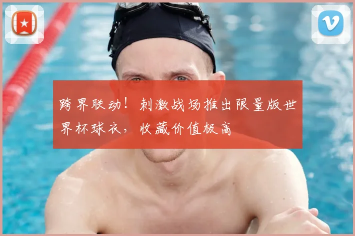 跨界联动！刺激战场推出限量版世界杯球衣，收藏价值极高