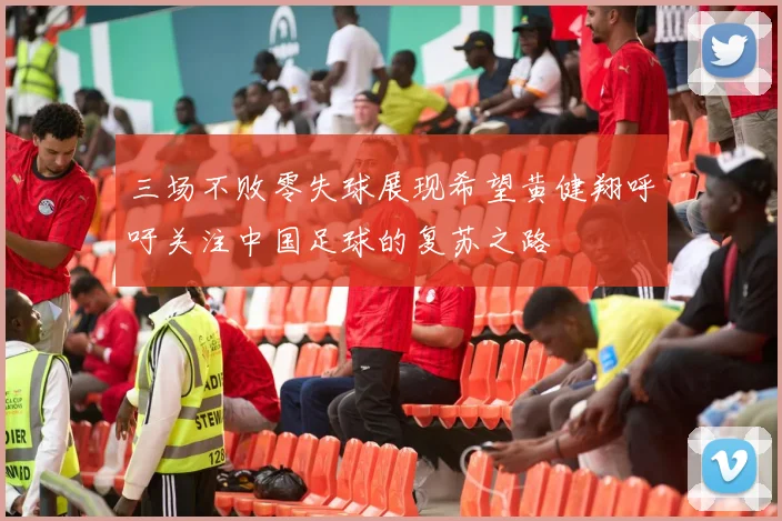 三场不败零失球展现希望黄健翔呼吁关注中国足球的复苏之路